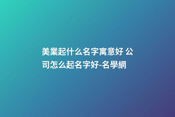 美業起什么名字寓意好 公司怎么起名字好-名學網-第1張-公司起名-玄機派